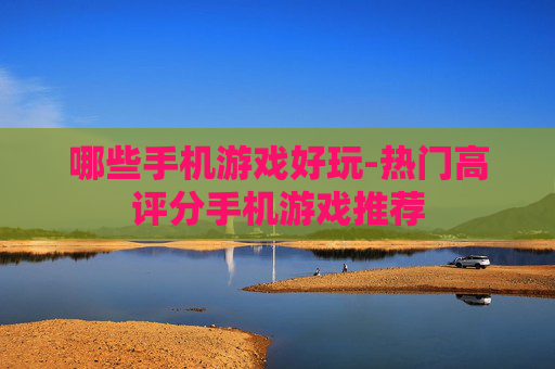 哪些手机游戏好玩-热门高评分手机游戏推荐