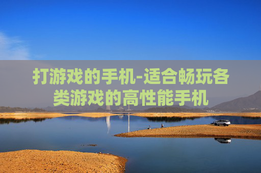 打游戏的手机-适合畅玩各类游戏的高性能手机
