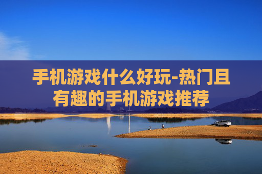手机游戏什么好玩-热门且有趣的手机游戏推荐
