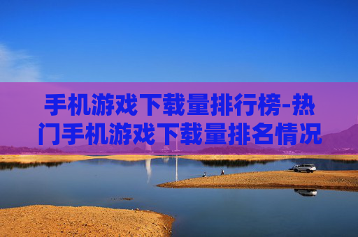 手机游戏下载量排行榜-热门手机游戏下载量排名情况一览