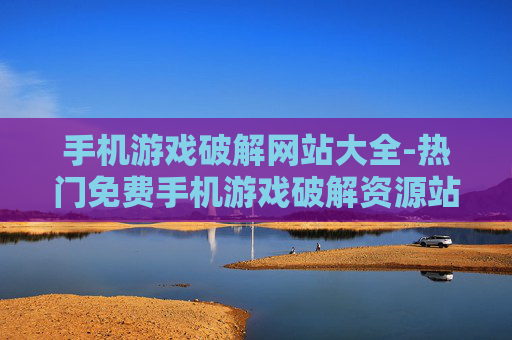 手机游戏破解网站大全-热门免费手机游戏破解资源站点汇总