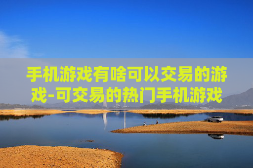 手机游戏有啥可以交易的游戏-可交易的热门手机游戏大盘点