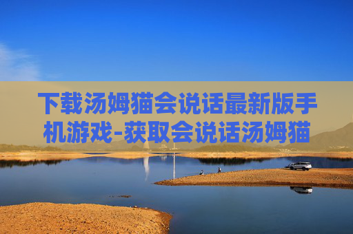 下载汤姆猫会说话最新版手机游戏-获取会说话汤姆猫最新手游版本