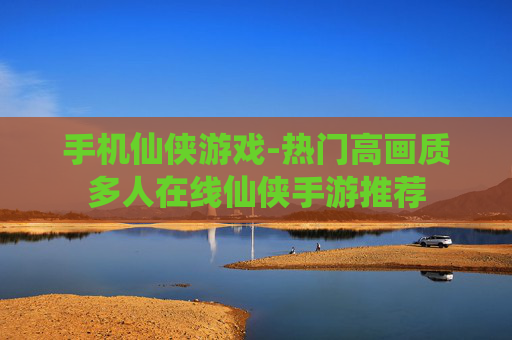 手机仙侠游戏-热门高画质多人在线仙侠手游推荐