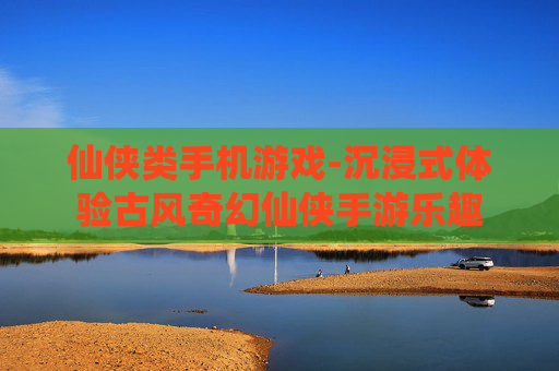 仙侠类手机游戏-沉浸式体验古风奇幻仙侠手游乐趣