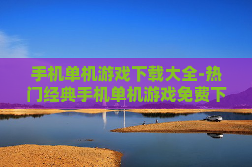手机单机游戏下载大全-热门经典手机单机游戏免费下载资源汇总