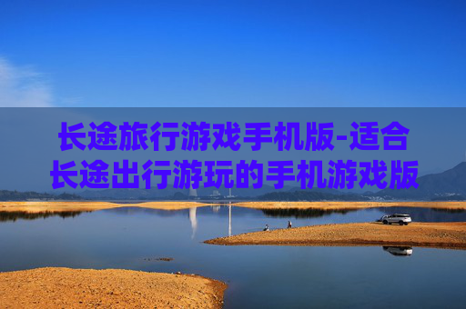 长途旅行游戏手机版-适合长途出行游玩的手机游戏版本