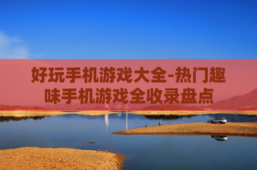 好玩手机游戏大全-热门趣味手机游戏全收录盘点