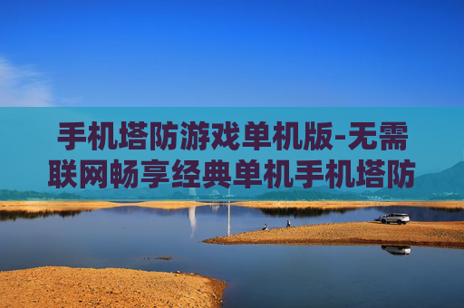 手机塔防游戏单机版-无需联网畅享经典单机手机塔防乐趣