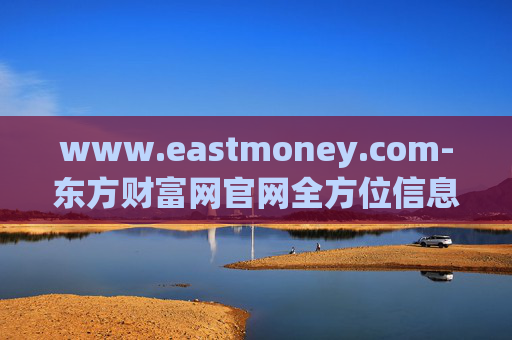 www.eastmoney.com-东方财富网官网全方位信息资源平台