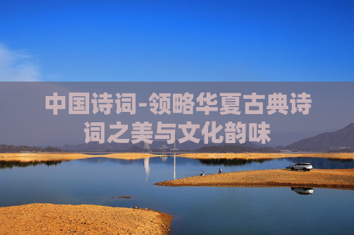 中国诗词-领略华夏古典诗词之美与文化韵味