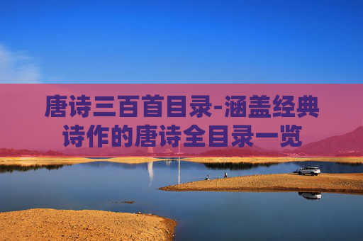 唐诗三百首目录-涵盖经典诗作的唐诗全目录一览