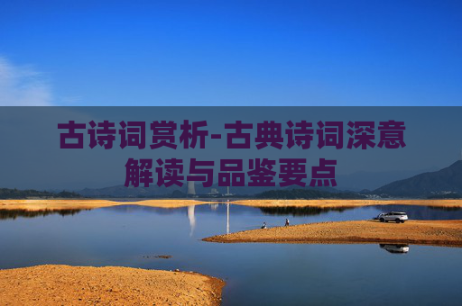 古诗词赏析-古典诗词深意解读与品鉴要点