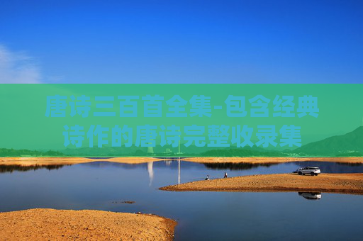 唐诗三百首全集-包含经典诗作的唐诗完整收录集