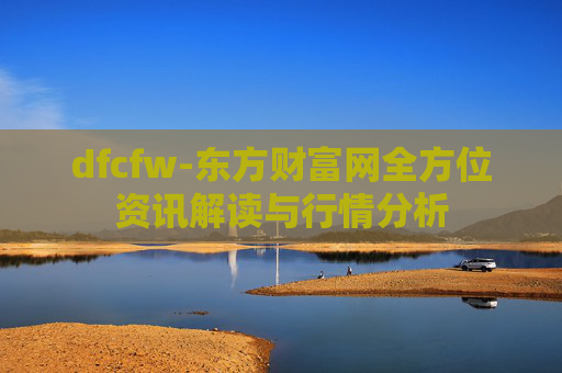dfcfw-东方财富网全方位资讯解读与行情分析