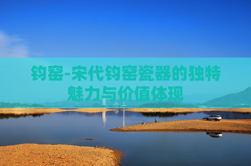 钧窑-宋代钧窑瓷器的独特魅力与价值体现