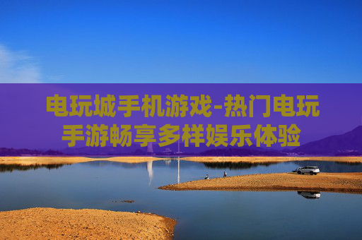 电玩城手机游戏-热门电玩手游畅享多样娱乐体验