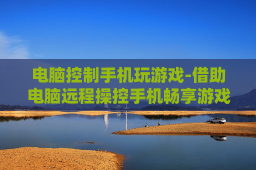 电脑控制手机玩游戏-借助电脑远程操控手机畅享游戏体验