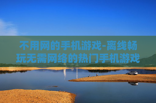 不用网的手机游戏-离线畅玩无需网络的热门手机游戏