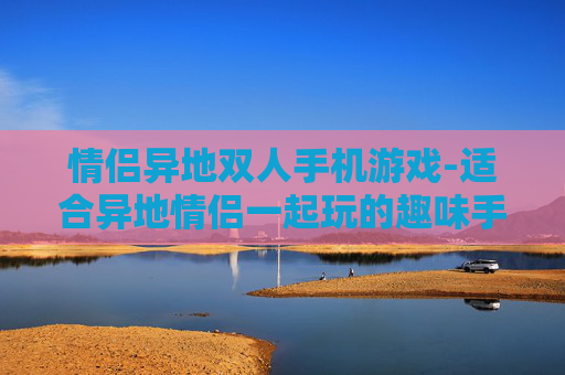 情侣异地双人手机游戏-适合异地情侣一起玩的趣味手机游戏