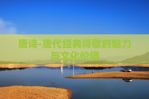 唐诗-唐代经典诗歌的魅力与文化价值