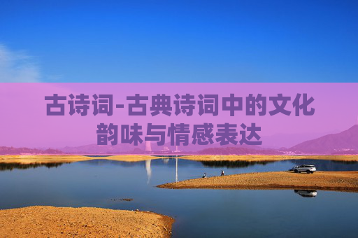 古诗词-古典诗词中的文化韵味与情感表达