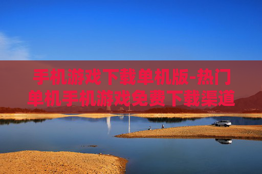 手机游戏下载单机版-热门单机手机游戏免费下载渠道