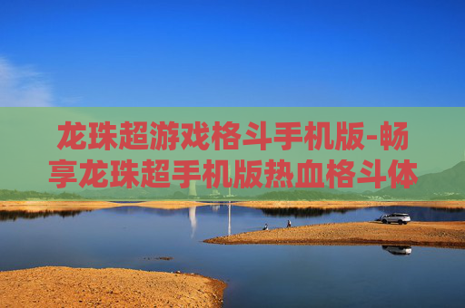 龙珠超游戏格斗手机版-畅享龙珠超手机版热血格斗体验