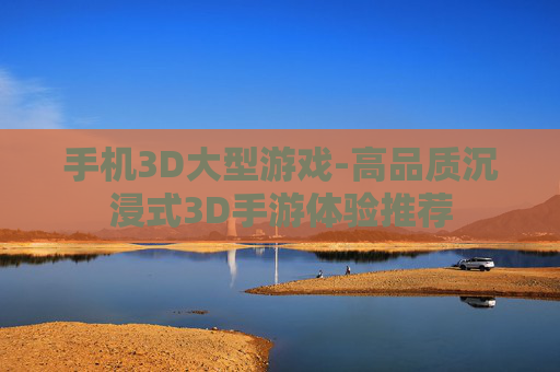 手机3D大型游戏-高品质沉浸式3D手游体验推荐