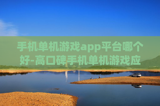 手机单机游戏app平台哪个好-高口碑手机单机游戏应用平台推荐