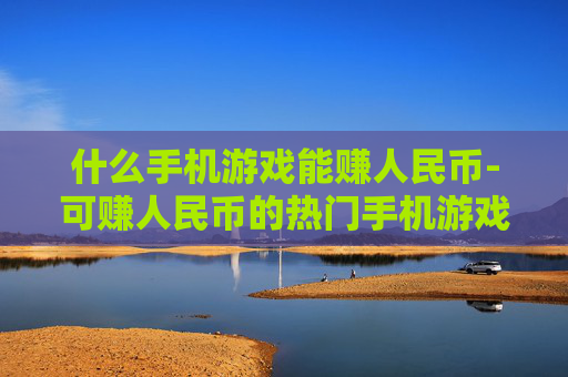 什么手机游戏能赚人民币-可赚人民币的热门手机游戏大盘点