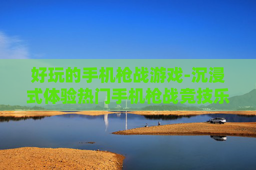 好玩的手机枪战游戏-沉浸式体验热门手机枪战竞技乐趣