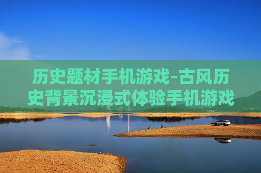 历史题材手机游戏-古风历史背景沉浸式体验手机游戏