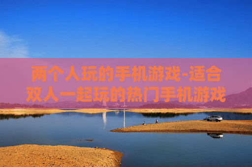 两个人玩的手机游戏-适合双人一起玩的热门手机游戏推荐