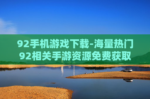 92手机游戏下载-海量热门92相关手游资源免费获取