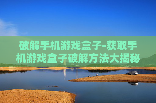 破解手机游戏盒子-获取手机游戏盒子破解方法大揭秘