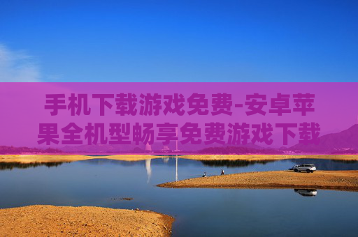 手机下载游戏免费-安卓苹果全机型畅享免费游戏下载