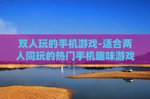 双人玩的手机游戏-适合两人同玩的热门手机趣味游戏