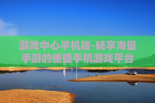 游戏中心手机版-畅享海量手游的便捷手机游戏平台