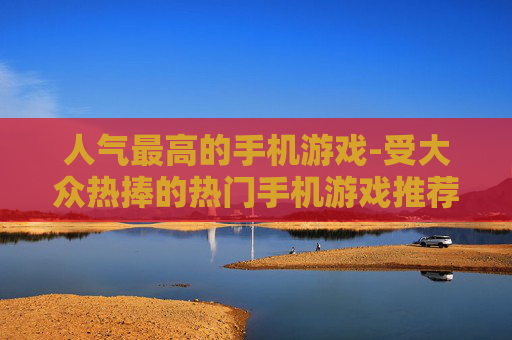 人气最高的手机游戏-受大众热捧的热门手机游戏推荐