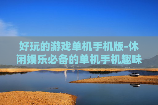 好玩的游戏单机手机版-休闲娱乐必备的单机手机趣味游戏