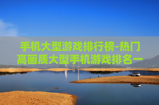 手机大型游戏排行榜-热门高画质大型手机游戏排名一览