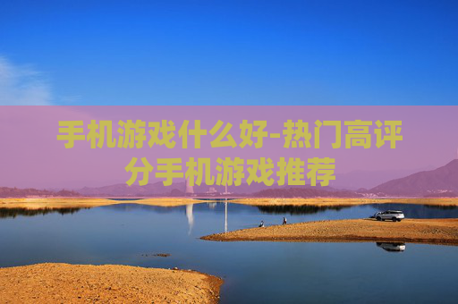 手机游戏什么好-热门高评分手机游戏推荐