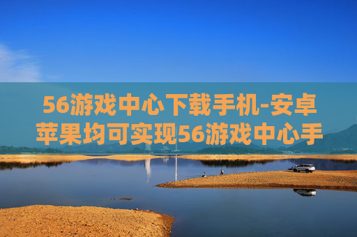 56游戏中心下载手机-安卓苹果均可实现56游戏中心手机端下载