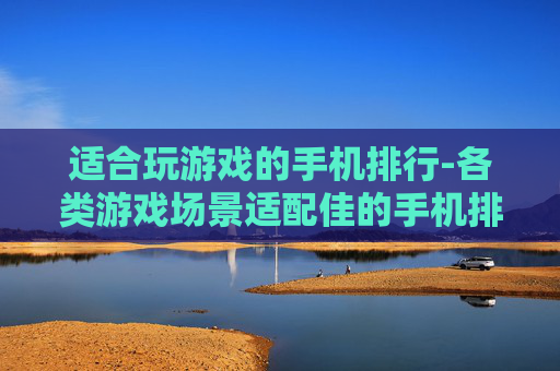 适合玩游戏的手机排行-各类游戏场景适配佳的手机排名情况