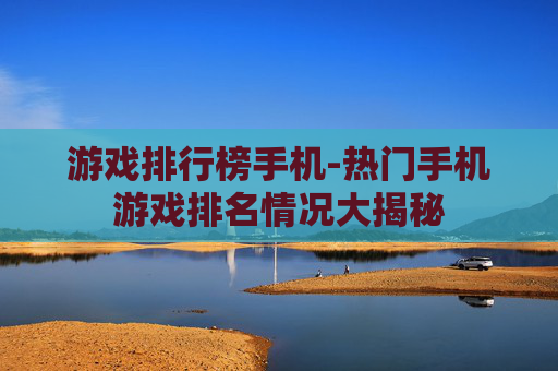 游戏排行榜手机-热门手机游戏排名情况大揭秘