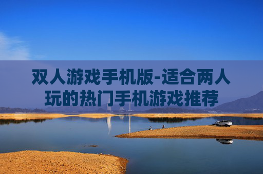 双人游戏手机版-适合两人玩的热门手机游戏推荐
