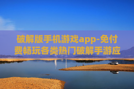 破解版手机游戏app-免付费畅玩各类热门破解手游应用
