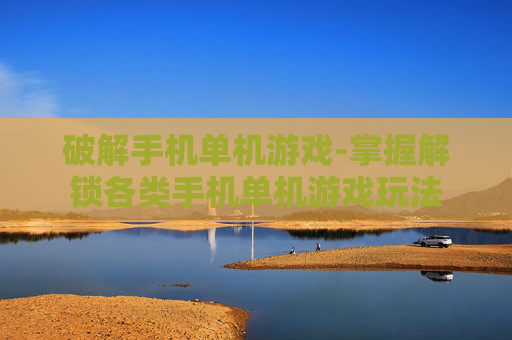 破解手机单机游戏-掌握解锁各类手机单机游戏玩法