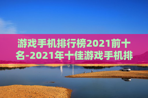 游戏手机排行榜2021前十名-2021年十佳游戏手机排名情况